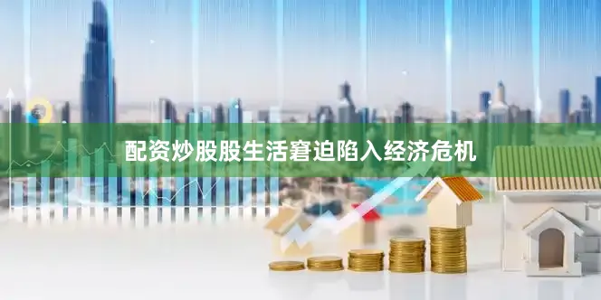 配资炒股股生活窘迫陷入经济危机