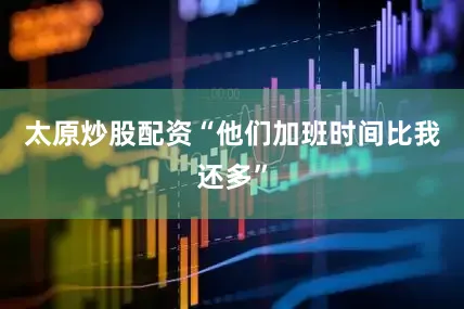 太原炒股配资“他们加班时间比我还多”