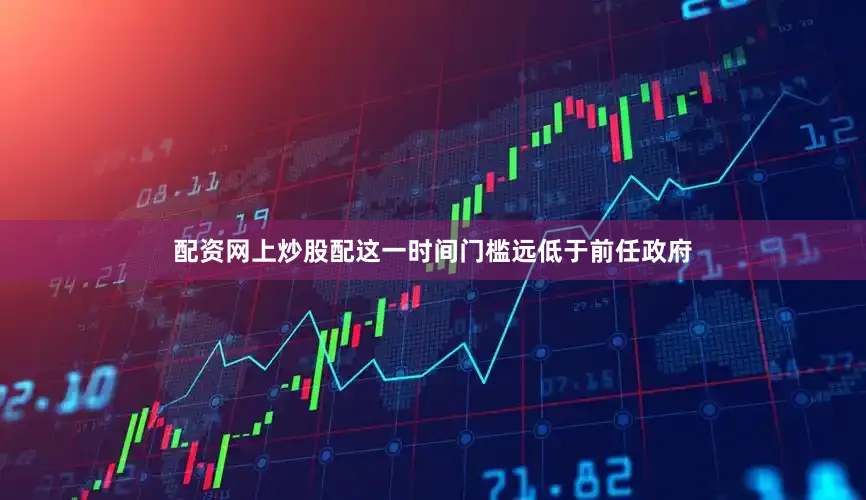 配资网上炒股配这一时间门槛远低于前任政府