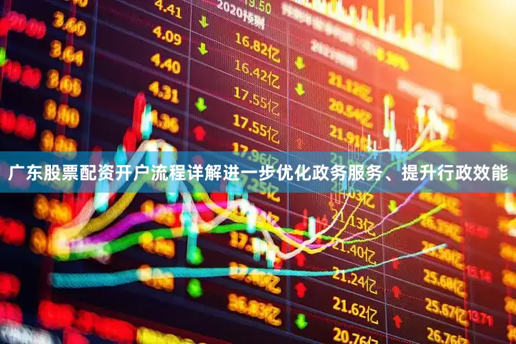 广东股票配资开户流程详解进一步优化政务服务、提升行政效能