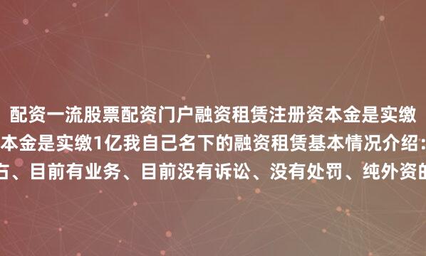 配资一流股票配资门户融资租赁注册资本金是实缴1.7亿商业保理注册资本金是实缴1亿我自己名下的融资租赁基本情况介绍：公司成立满五年左右、目前有业务、目前没有诉讼、没有处罚、纯外资的、每个月上报给金融局数据、每年检查、目前有评级、注册资本金实缴一半、含控股公司一起转让有需要联系！