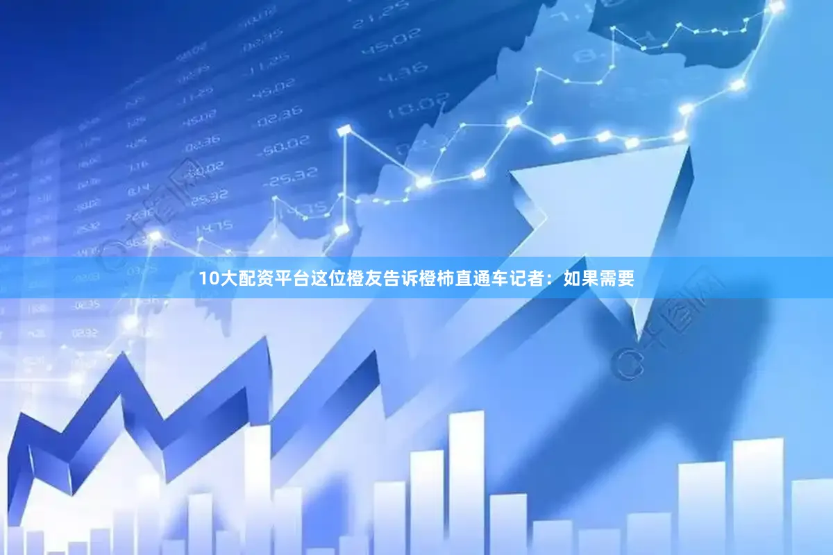 10大配资平台这位橙友告诉橙柿直通车记者：如果需要
