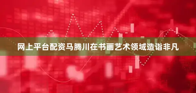 网上平台配资马腾川在书画艺术领域造诣非凡