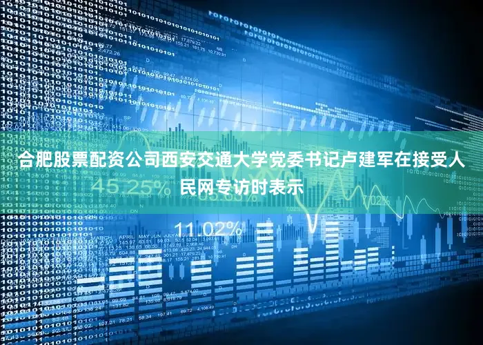 合肥股票配资公司西安交通大学党委书记卢建军在接受人民网专访时表示