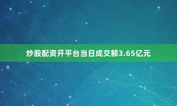 炒股配资开平台当日成交额3.65亿元