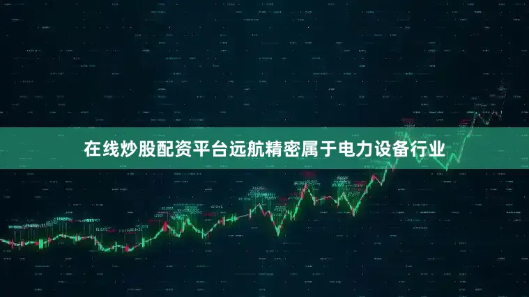 在线炒股配资平台远航精密属于电力设备行业
