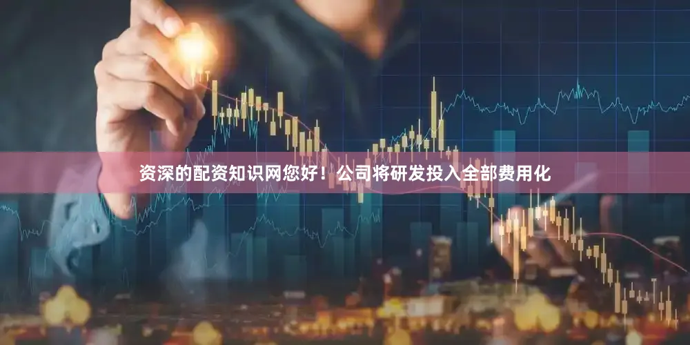 资深的配资知识网您好！公司将研发投入全部费用化