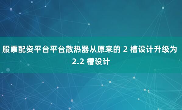股票配资平台平台散热器从原来的 2 槽设计升级为 2.2 槽设计