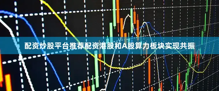 配资炒股平台推荐配资港股和A股算力板块实现共振