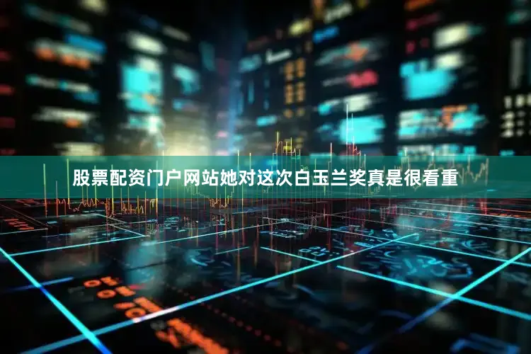股票配资门户网站她对这次白玉兰奖真是很看重
