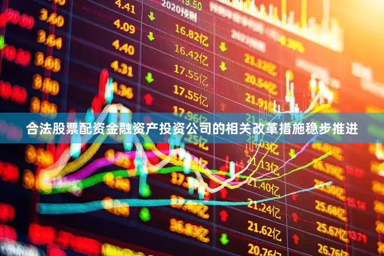 合法股票配资金融资产投资公司的相关改革措施稳步推进