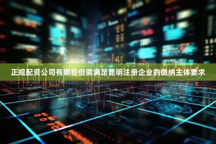 正规配资公司有哪些但需满足昆明注册企业的缴纳主体要求