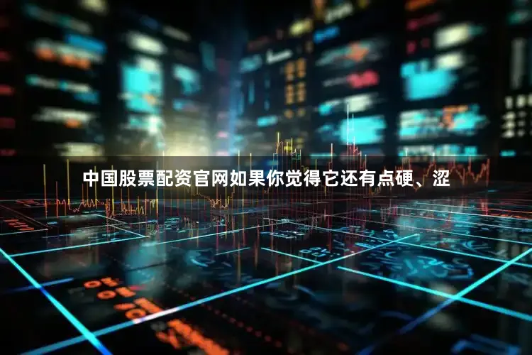 中国股票配资官网如果你觉得它还有点硬、涩