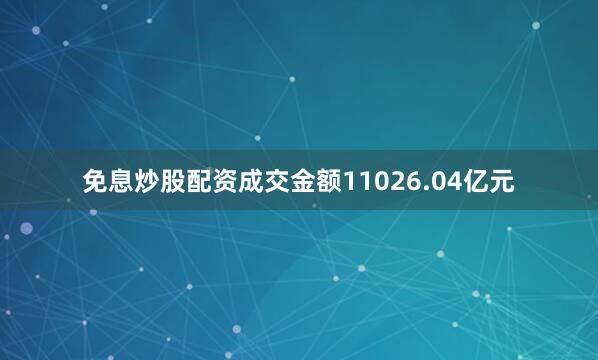 免息炒股配资成交金额11026.04亿元