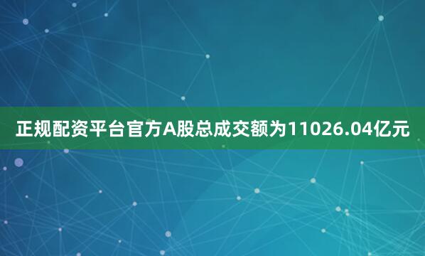 正规配资平台官方A股总成交额为11026.04亿元