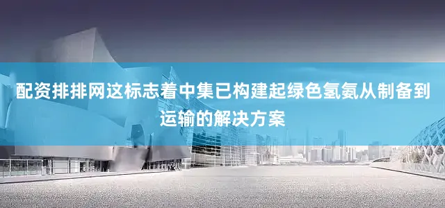 配资排排网这标志着中集已构建起绿色氢氨从制备到运输的解决方案