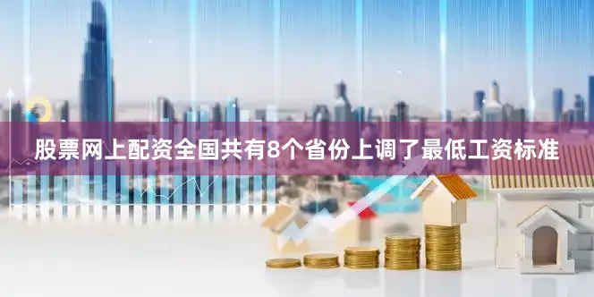 股票网上配资全国共有8个省份上调了最低工资标准