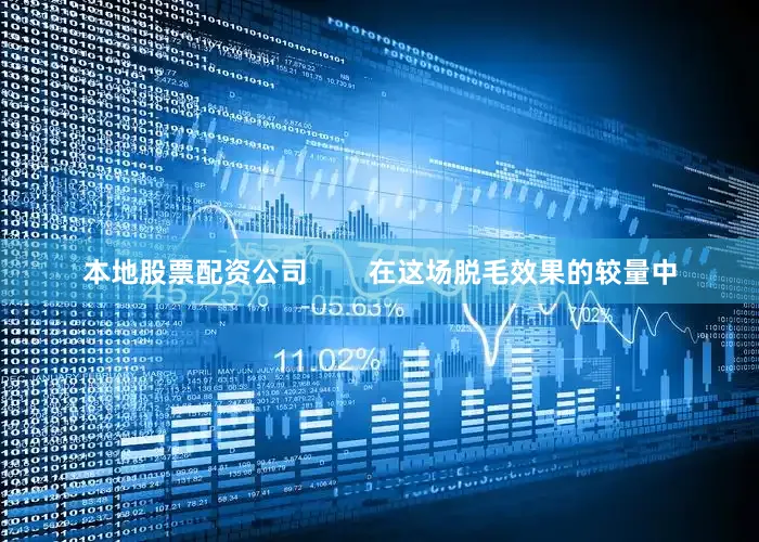 本地股票配资公司        在这场脱毛效果的较量中