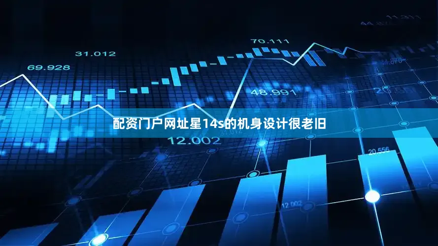 配资门户网址星14s的机身设计很老旧