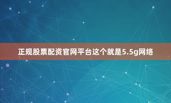 正规股票配资官网平台这个就是5.5g网络