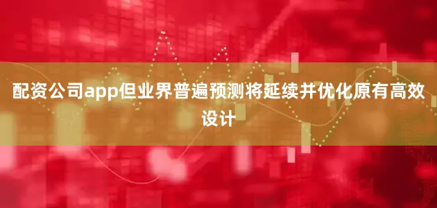 配资公司app但业界普遍预测将延续并优化原有高效设计