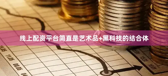 线上配资平台简直是艺术品+黑科技的结合体