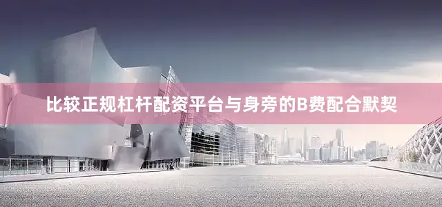 比较正规杠杆配资平台与身旁的B费配合默契
