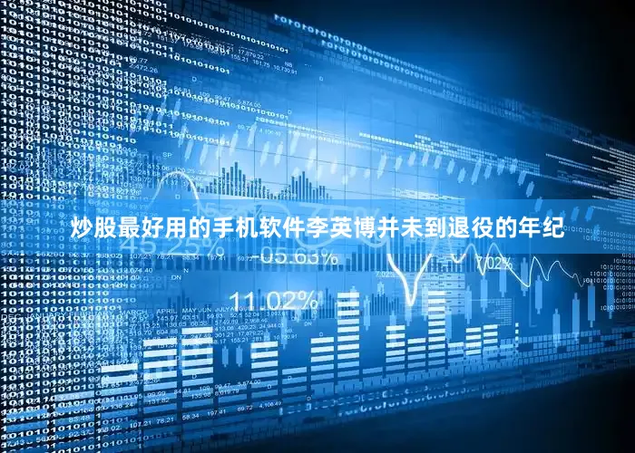 炒股最好用的手机软件李英博并未到退役的年纪