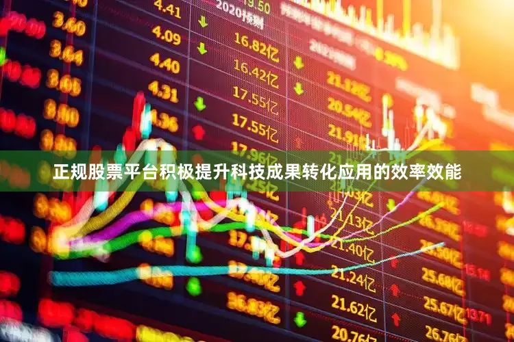 正规股票平台积极提升科技成果转化应用的效率效能
