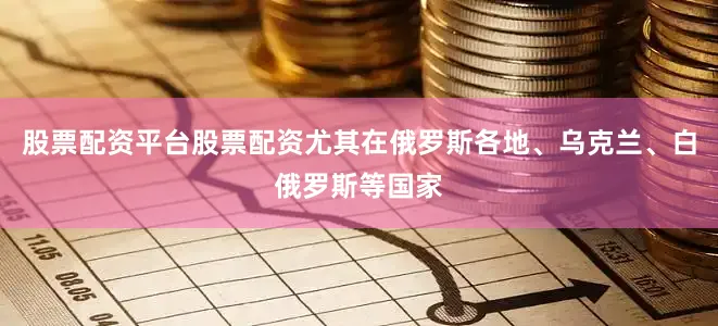 股票配资平台股票配资尤其在俄罗斯各地、乌克兰、白俄罗斯等国家