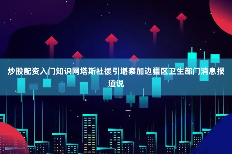 炒股配资入门知识网塔斯社援引堪察加边疆区卫生部门消息报道说