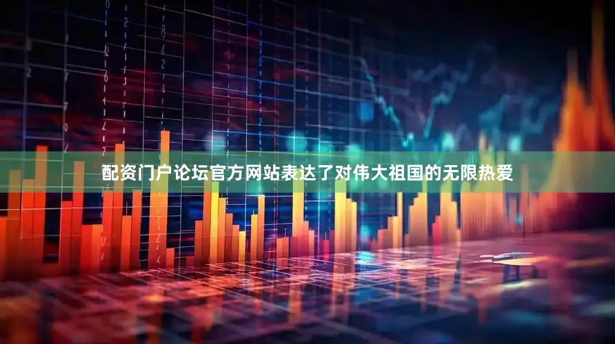 配资门户论坛官方网站表达了对伟大祖国的无限热爱