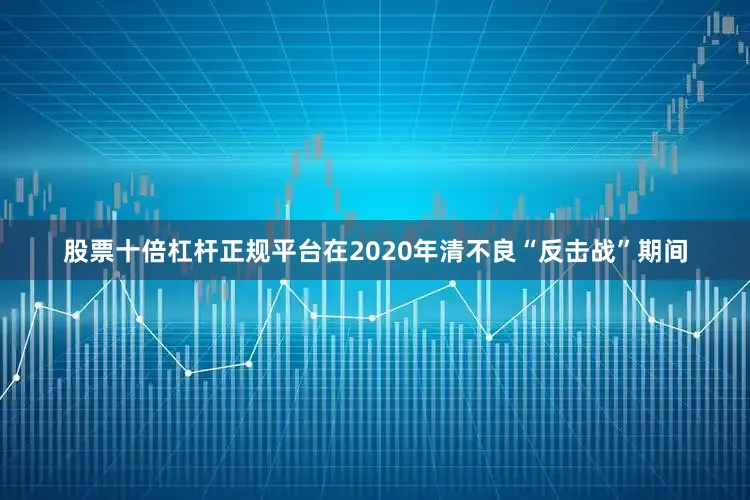 股票十倍杠杆正规平台在2020年清不良“反击战”期间
