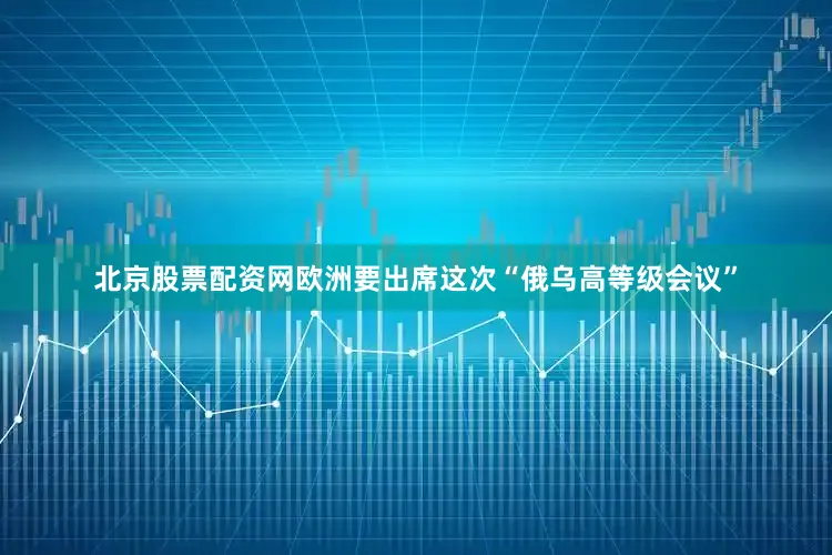 北京股票配资网欧洲要出席这次“俄乌高等级会议”