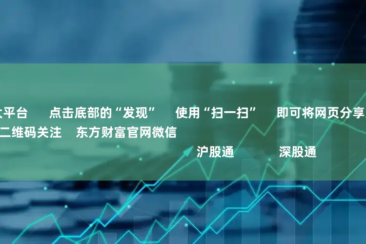 股票配资十大平台 点击底部的“发现” 使用“扫一扫” 即可将网页分享至朋友圈 扫描二维码关注 东方财富官网微信 沪股通 深股通