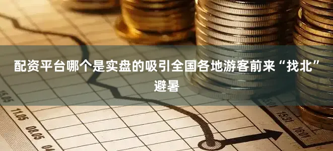 配资平台哪个是实盘的吸引全国各地游客前来“找北”避暑