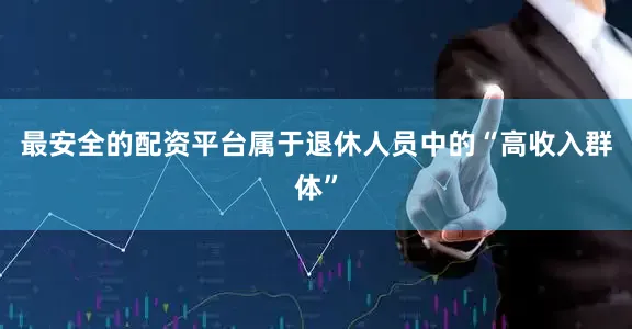 最安全的配资平台属于退休人员中的“高收入群体”