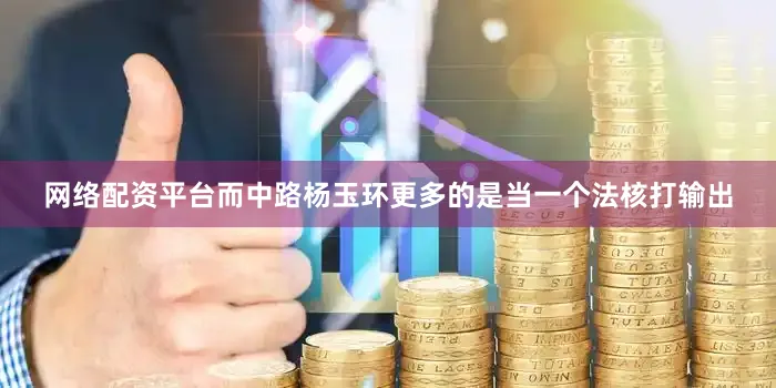 网络配资平台而中路杨玉环更多的是当一个法核打输出