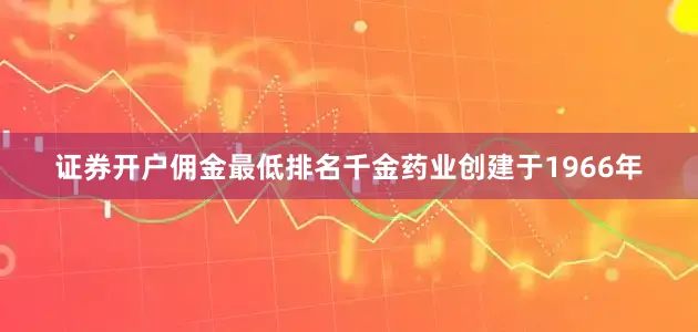 证券开户佣金最低排名千金药业创建于1966年