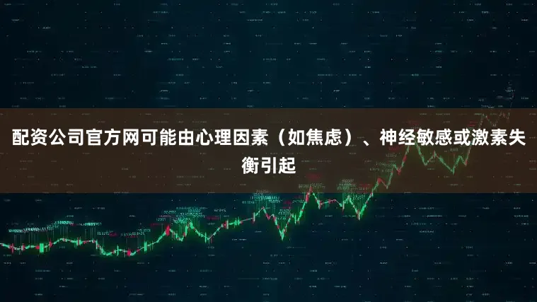 配资公司官方网可能由心理因素（如焦虑）、神经敏感或激素失衡引起