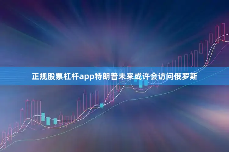正规股票杠杆app特朗普未来或许会访问俄罗斯