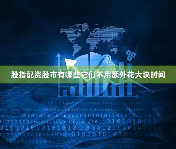 股指配资股市有哪些它们不用额外花大块时间