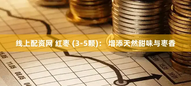 线上配资网 红枣 (3-5颗)： 增添天然甜味与枣香
