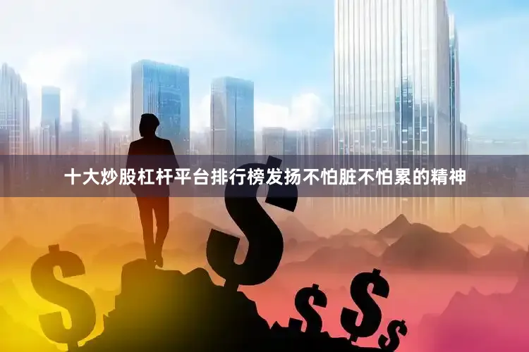 十大炒股杠杆平台排行榜发扬不怕脏不怕累的精神