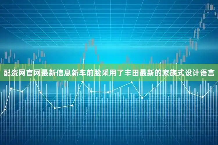 配资网官网最新信息新车前脸采用了丰田最新的家族式设计语言
