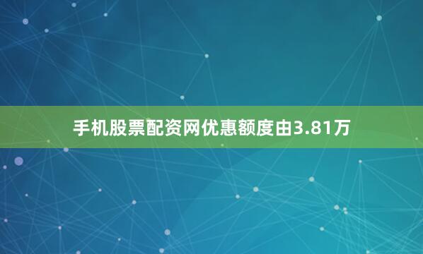 手机股票配资网优惠额度由3.81万