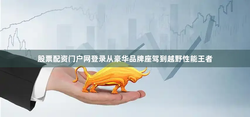 股票配资门户网登录从豪华品牌座驾到越野性能王者