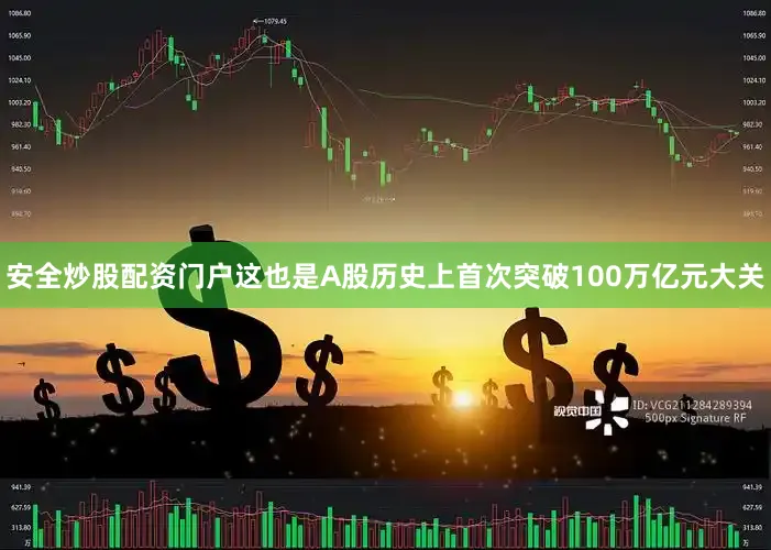 安全炒股配资门户这也是A股历史上首次突破100万亿元大关
