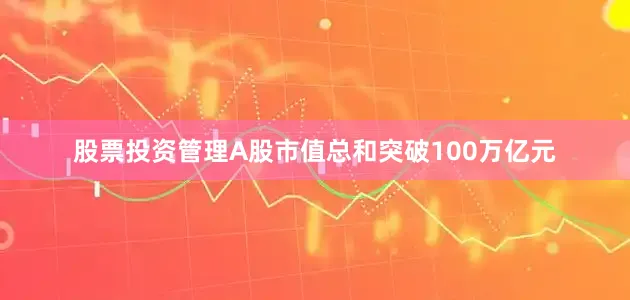 股票投资管理A股市值总和突破100万亿元