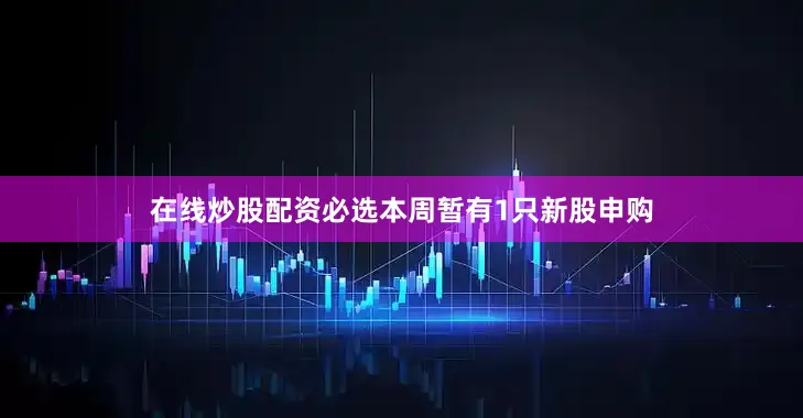 在线炒股配资必选本周暂有1只新股申购